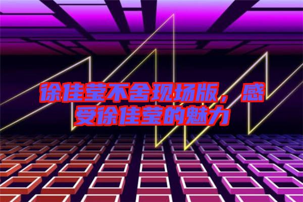 徐佳瑩不舍現場版，感受徐佳瑩的魅力