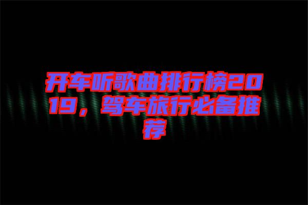 開車聽歌曲排行榜2019，駕車旅行必備推薦