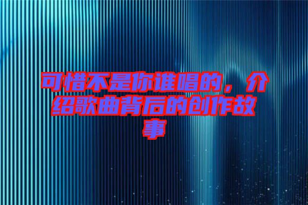 可惜不是你誰唱的，介紹歌曲背后的創(chuàng)作故事