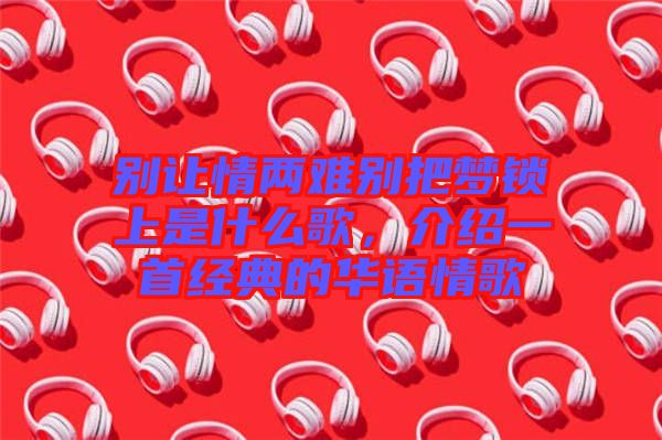 別讓情兩難別把夢鎖上是什么歌，介紹一首經(jīng)典的華語情歌