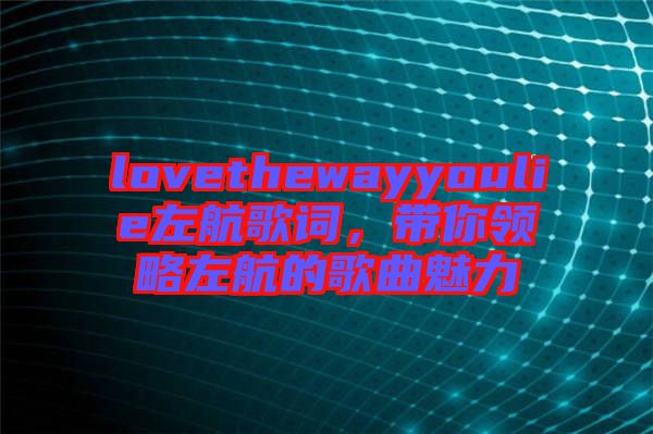 lovethewayyoulie左航歌詞，帶你領(lǐng)略左航的歌曲魅力