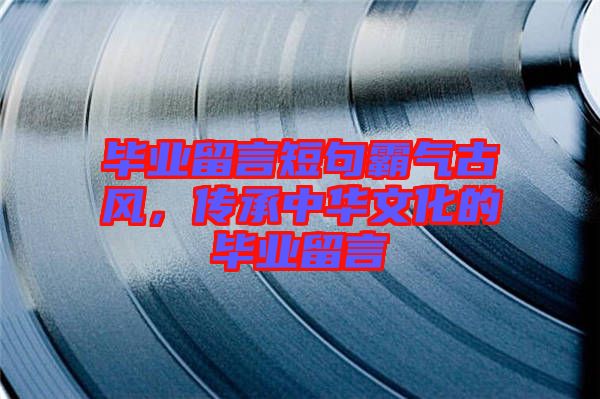 畢業(yè)留言短句霸氣古風，傳承中華文化的畢業(yè)留言