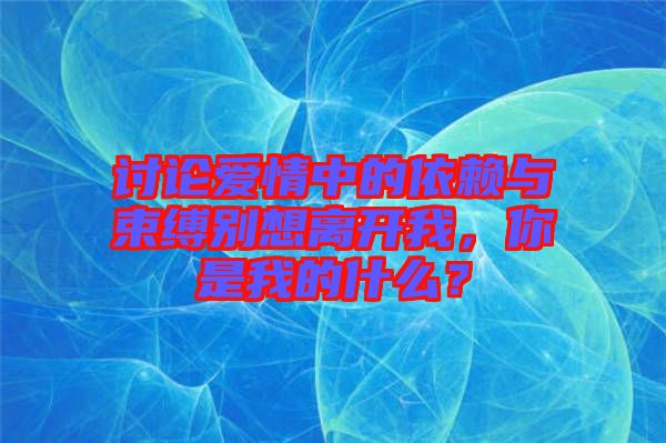 討論愛情中的依賴與束縛別想離開我，你是我的什么？