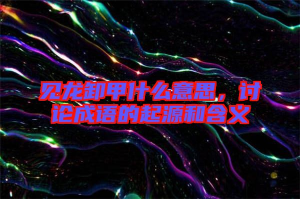 見(jiàn)龍卸甲什么意思，討論成語(yǔ)的起源和含義