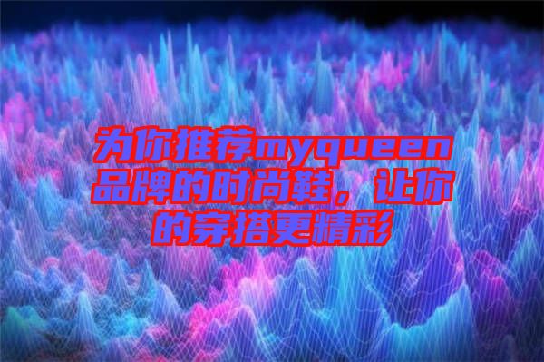 為你推薦myqueen品牌的時(shí)尚鞋，讓你的穿搭更精彩