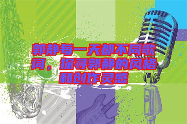 郭靜每一天都不同歌詞，探尋郭靜的風(fēng)格和創(chuàng)作靈感