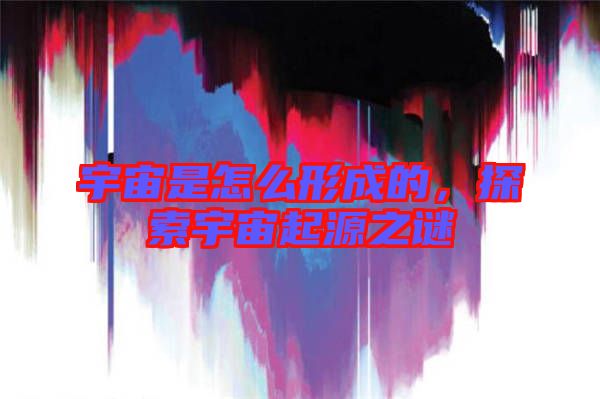 宇宙是怎么形成的，探索宇宙起源之謎