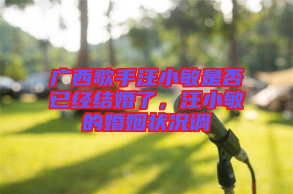 廣西歌手汪小敏是否已經(jīng)結(jié)婚了，汪小敏的婚姻狀況調(diào)