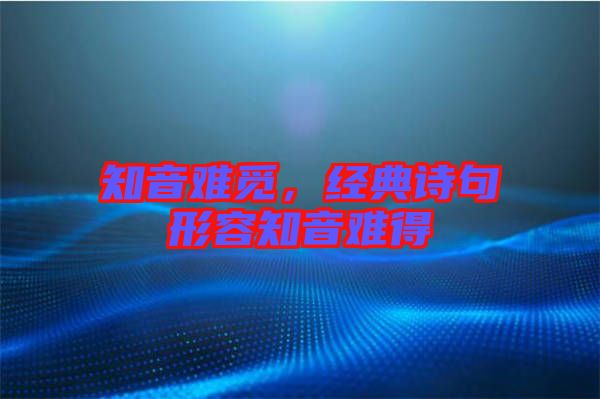 知音難覓，經(jīng)典詩(shī)句形容知音難得