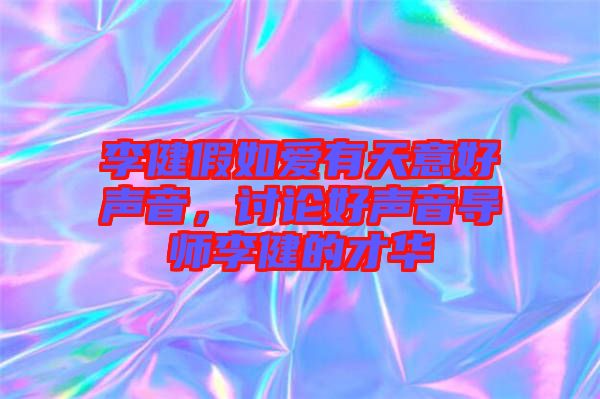 李健假如愛有天意好聲音，討論好聲音導(dǎo)師李健的才華