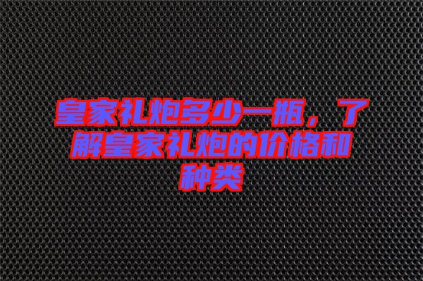 皇家禮炮多少一瓶，了解皇家禮炮的價格和種類