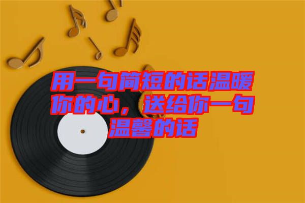 用一句簡(jiǎn)短的話溫暖你的心，送給你一句溫馨的話