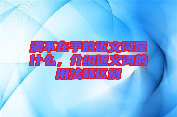 滿不在乎的近義詞是什么，介紹近義詞的用法和區(qū)別