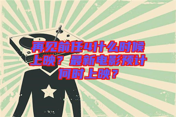再見前任4什么時(shí)候上映？最新電影預(yù)計(jì)何時(shí)上映？