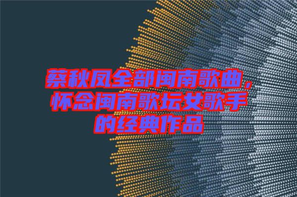 蔡秋鳳全部閩南歌曲，懷念閩南歌壇女歌手的經(jīng)典作品