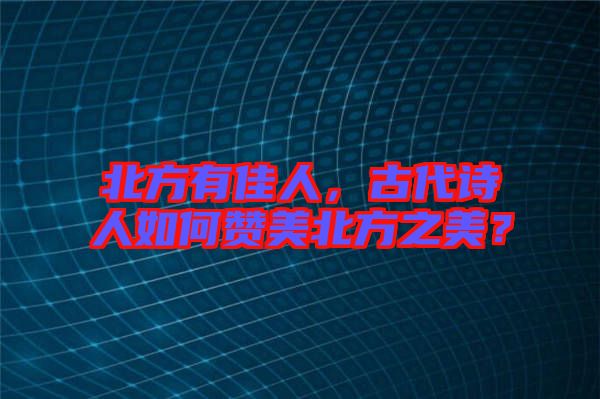 北方有佳人，古代詩人如何贊美北方之美？