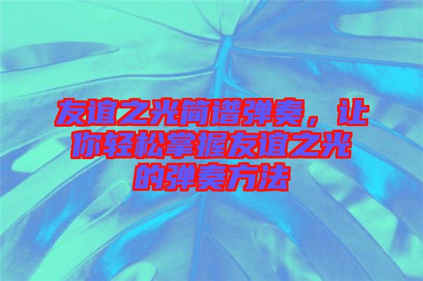 友誼之光簡(jiǎn)譜彈奏，讓你輕松掌握友誼之光的彈奏方法