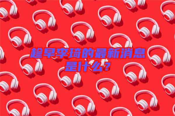 趁早李琦的最新消息是什么？