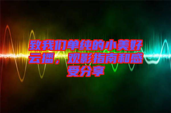 致我們單純的小美好云播，觀影指南和感受分享