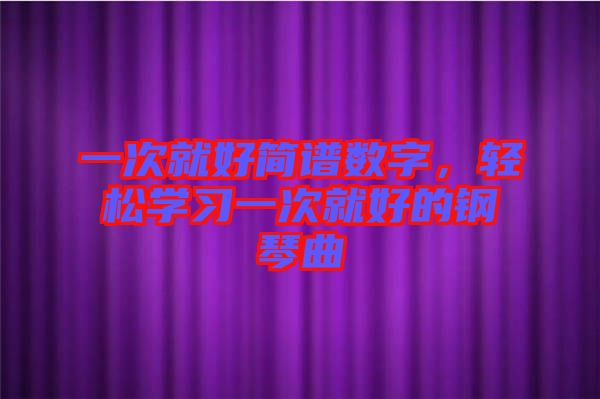 一次就好簡譜數(shù)字，輕松學習一次就好的鋼琴曲