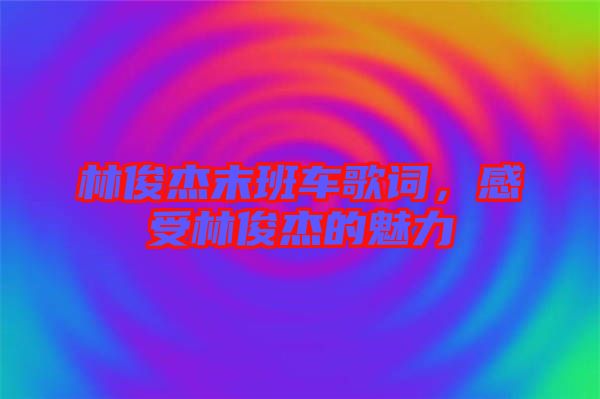 林俊杰末班車歌詞，感受林俊杰的魅力