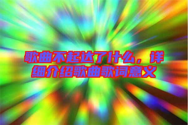 歌曲不起達(dá)了什么，詳細(xì)介紹歌曲歌詞意義