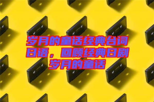 歲月的童話經(jīng)典臺(tái)詞日語(yǔ)，回顧經(jīng)典日劇歲月的童話