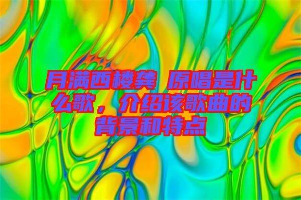 月滿西樓龔玥原唱是什么歌，介紹該歌曲的背景和特點(diǎn)