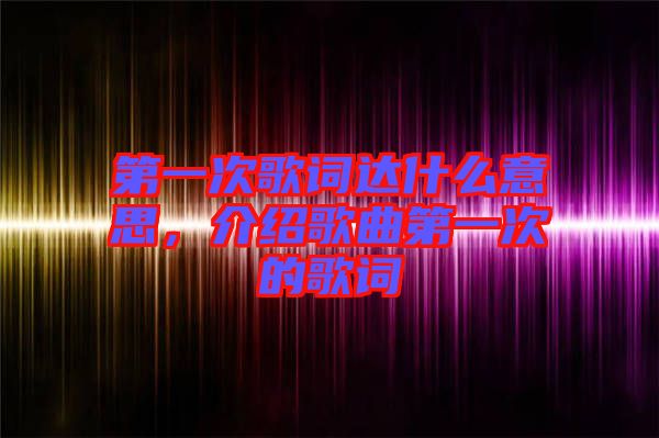 第一次歌詞達什么意思，介紹歌曲第一次的歌詞
