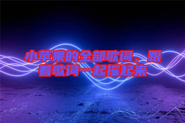 小蘋果的全部歌詞，跟著歌詞一起搖起來