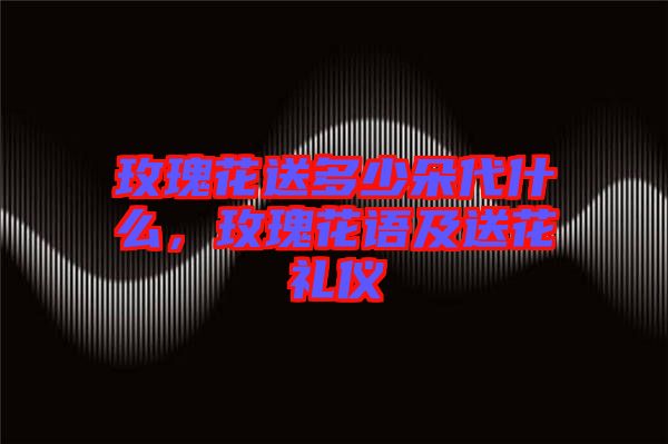 玫瑰花送多少朵代什么，玫瑰花語及送花禮儀