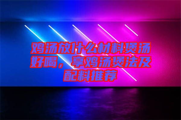 雞湯放什么材料煲湯好喝，享雞湯煲法及配料推薦
