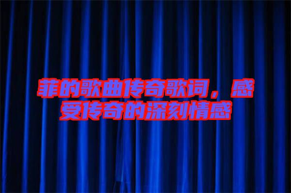菲的歌曲傳奇歌詞，感受傳奇的深刻情感