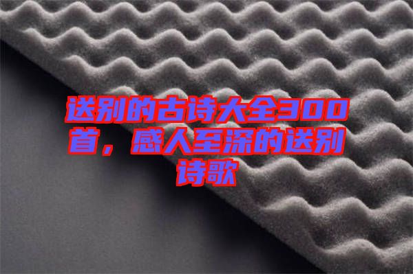送別的古詩大全300首，感人至深的送別詩歌