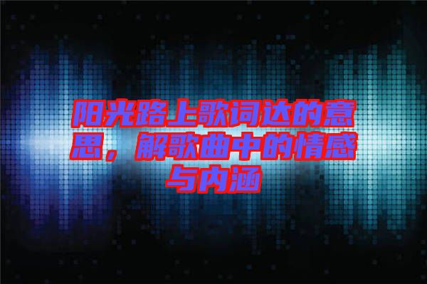 陽光路上歌詞達(dá)的意思，解歌曲中的情感與內(nèi)涵