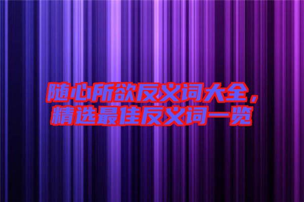 隨心所欲反義詞大全，精選最佳反義詞一覽
