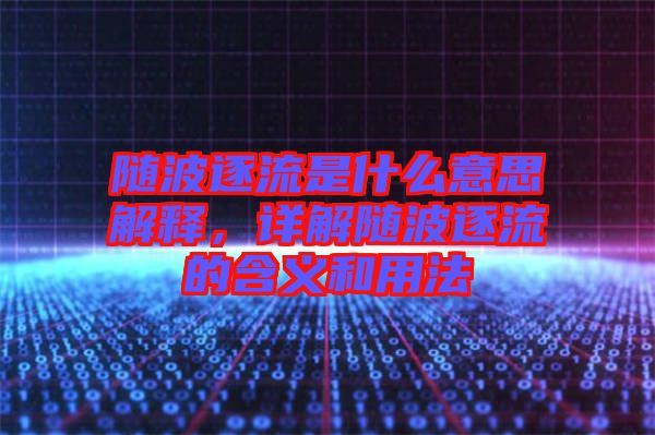 隨波逐流是什么意思解釋，詳解隨波逐流的含義和用法