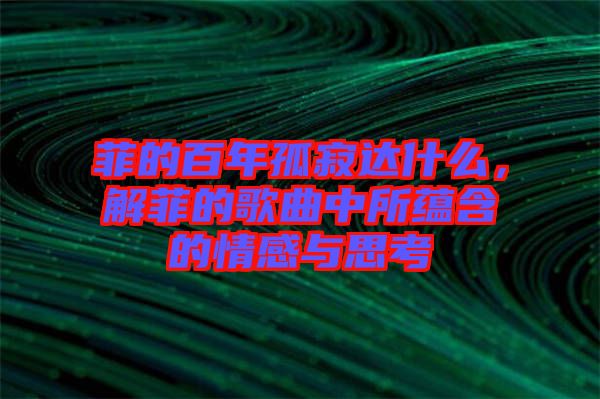 菲的百年孤寂達什么，解菲的歌曲中所蘊含的情感與思考
