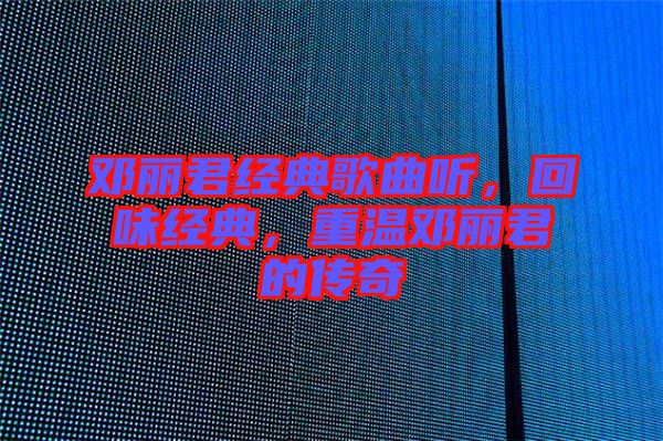 鄧麗君經(jīng)典歌曲聽，回味經(jīng)典，重溫鄧麗君的傳奇