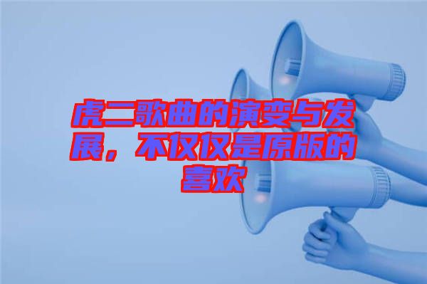 虎二歌曲的演變與發(fā)展，不僅僅是原版的喜歡