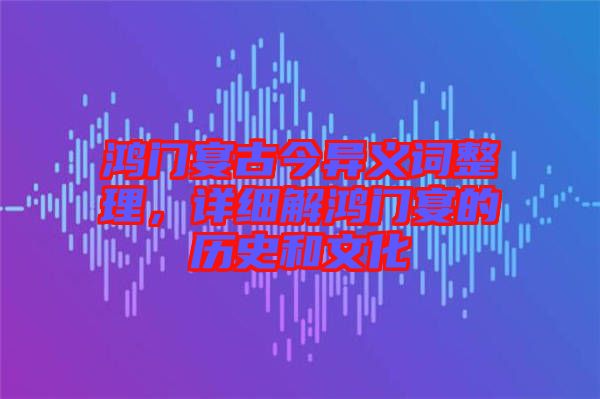 鴻門(mén)宴古今異義詞整理，詳細(xì)解鴻門(mén)宴的歷史和文化