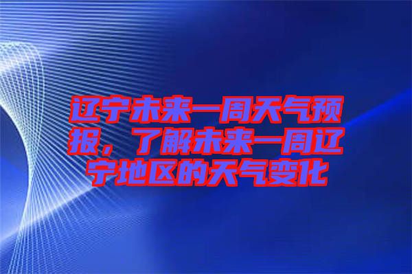 遼寧未來(lái)一周天氣預(yù)報(bào)，了解未來(lái)一周遼寧地區(qū)的天氣變化