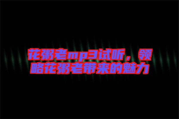 花粥老mp3試聽，領(lǐng)略花粥老帶來的魅力