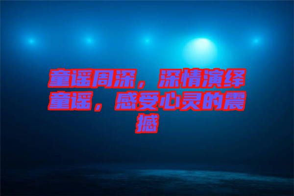 童謠周深，深情演繹童謠，感受心靈的震撼
