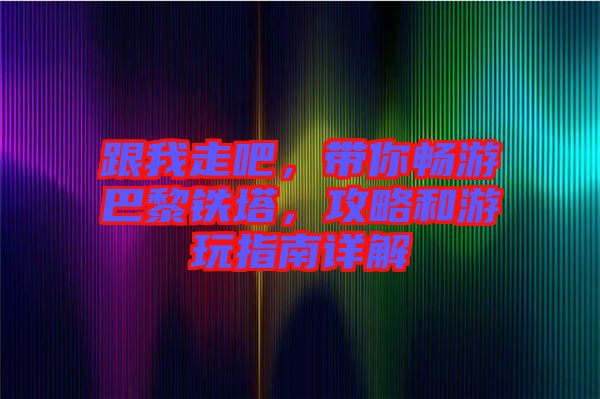 跟我走吧，帶你暢游巴黎鐵塔，攻略和游玩指南詳解