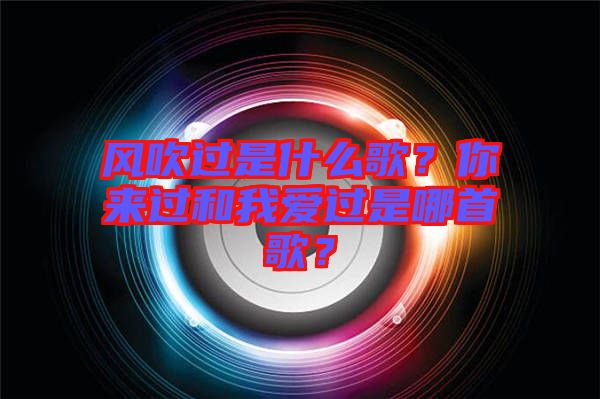 風(fēng)吹過(guò)是什么歌？你來(lái)過(guò)和我愛(ài)過(guò)是哪首歌？