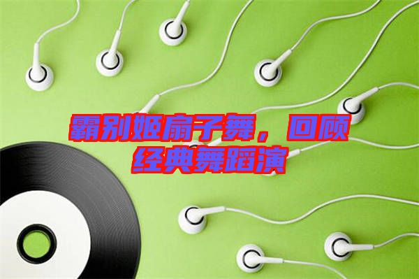 霸別姬扇子舞，回顧經(jīng)典舞蹈演