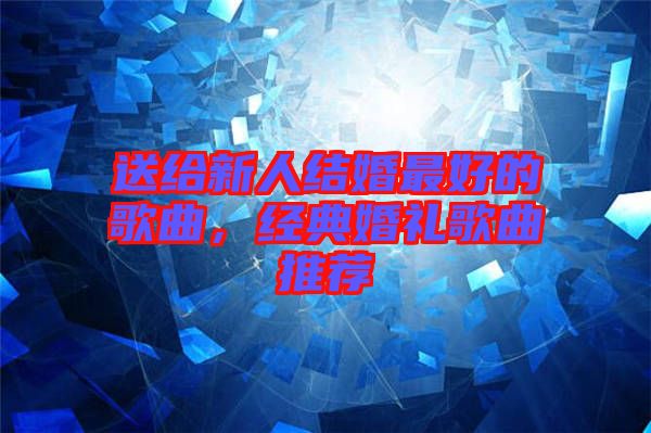 送給新人結(jié)婚最好的歌曲，經(jīng)典婚禮歌曲推薦