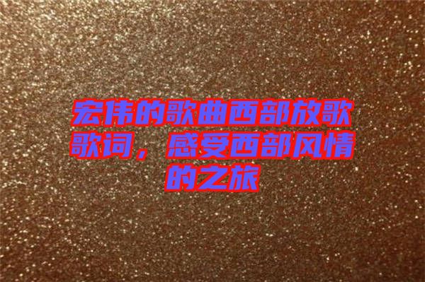 宏偉的歌曲西部放歌歌詞，感受西部風(fēng)情的之旅