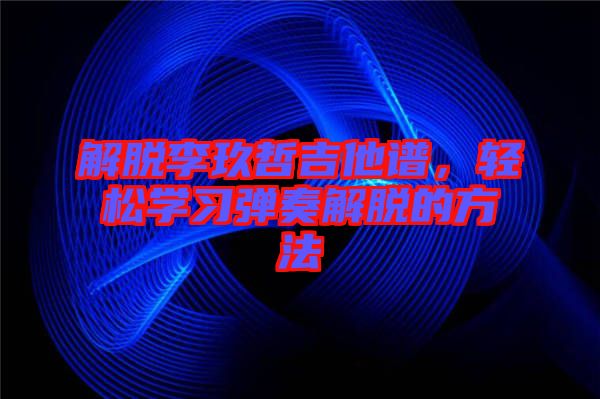 解脫李玖哲吉他譜，輕松學(xué)習(xí)彈奏解脫的方法